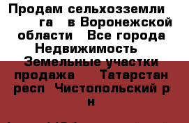 Продам сельхозземли ( 6 000 га ) в Воронежской области - Все города Недвижимость » Земельные участки продажа   . Татарстан респ.,Чистопольский р-н